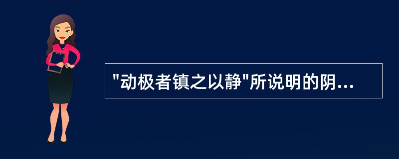 "动极者镇之以静"所说明的阴阳关系是A、阴阳相互转化B、阴阳互根互用C、阴阳相互