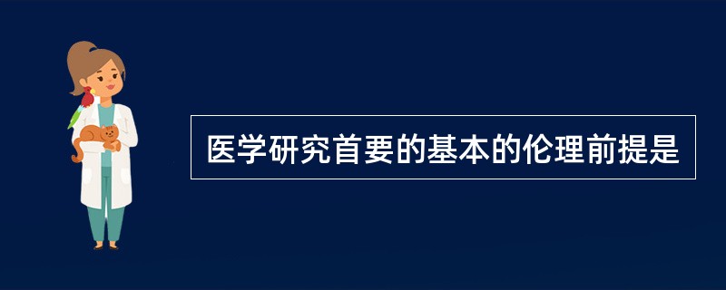 医学研究首要的基本的伦理前提是