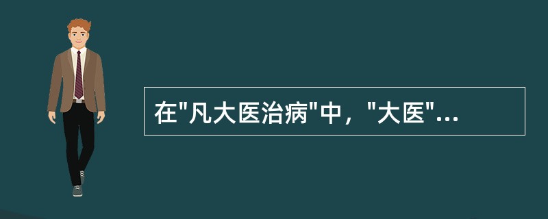 在"凡大医治病"中，"大医"是指( )A、年资高B、经验丰C、名气大D、德高术精