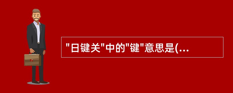 "日键关"中的"键"意思是( )A、门闩B、门锁C、门把"D、户枢（门轴）E、关