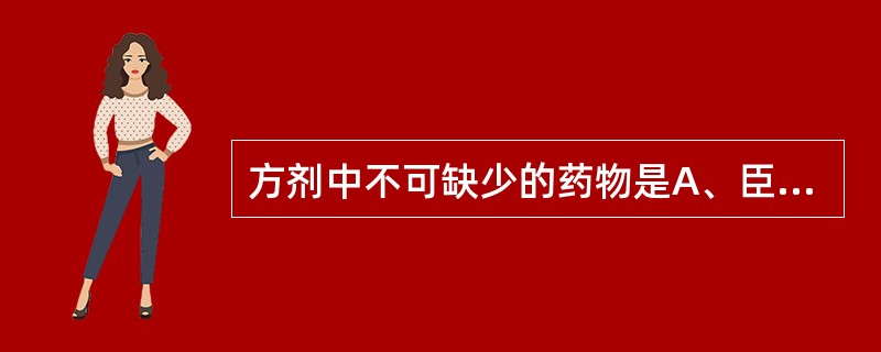 方剂中不可缺少的药物是A、臣药B、佐助药C、君药D、使药E、反佐药