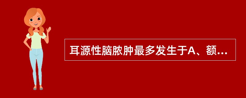 耳源性脑脓肿最多发生于A、额叶B、大脑颞叶C、顶叶D、枕叶E、桥脑