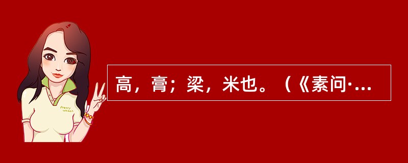 高，膏；梁，米也。（《素问·腹中论》）"今禁高梁"王冰注。顾观光校勘记："以生气