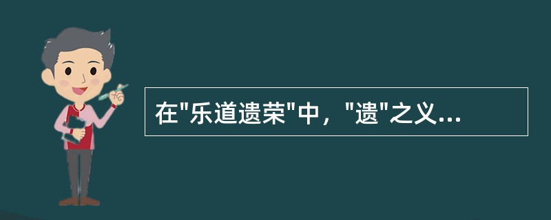 在"乐道遗荣"中，"遗"之义为( )A、弃B、赠C、遗失D、求