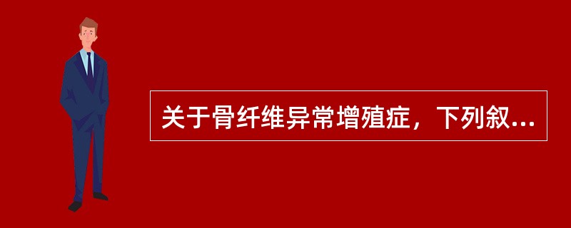 关于骨纤维异常增殖症，下列叙述不正确的是A、发病缓慢，有自限性B、以骨纤维变性为