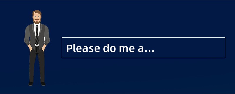 Please do me a favor — ______ my friend