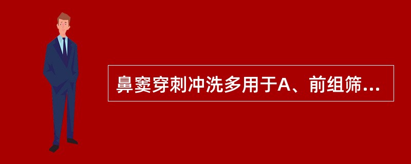 鼻窦穿刺冲洗多用于A、前组筛窦B、额窦C、上颌窦D、蝶窦E、后组筛窦