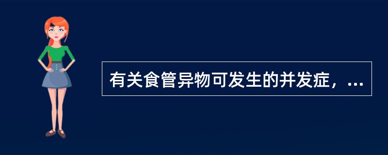 有关食管异物可发生的并发症，错误的是A、颈部皮下气肿或纵隔气肿B、食管周围炎，纵