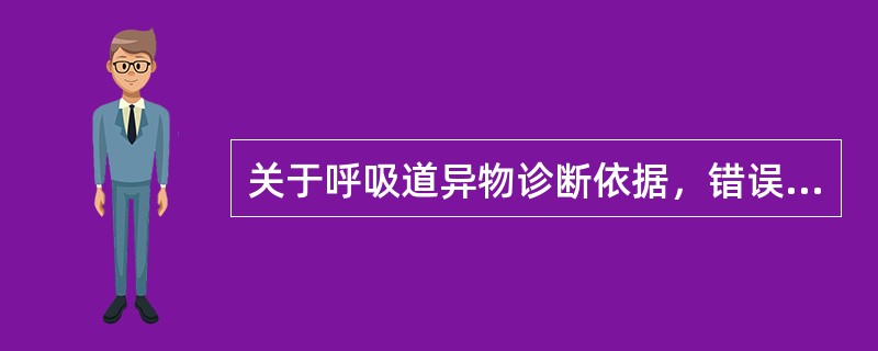 关于呼吸道异物诊断依据，错误的是A、患者异物吸入病史或可疑病史B、远端肺叶可出现