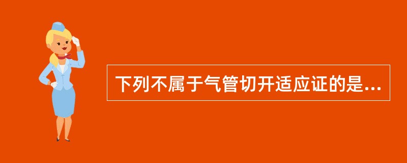 下列不属于气管切开适应证的是A、各种原因的上呼吸道机械性阻塞B、各种原因的呼吸困
