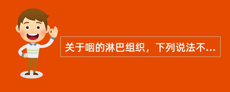 关于咽的淋巴组织，下列说法不正确的是A、咽部黏膜下淋巴组织丰富，较大淋巴组织团块