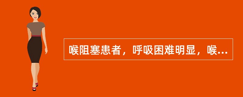 喉阻塞患者，呼吸困难明显，喉喘鸣声较响，吸气性胸廓周围软组织凹陷显著，有烦躁不安