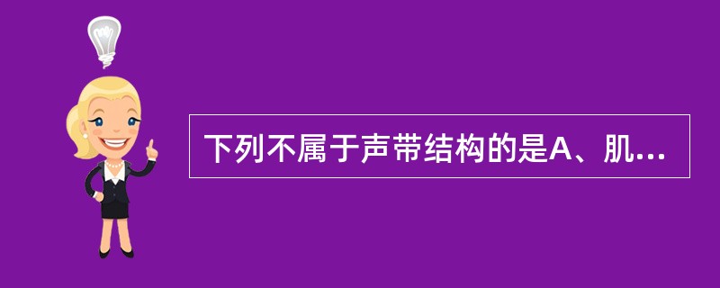 下列不属于声带结构的是A、肌层B、纤维层C、脂肪层D、黏膜层E、疏松结缔组织层