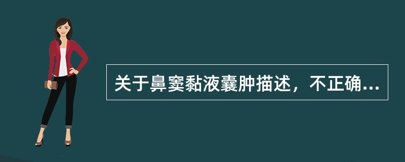 关于鼻窦黏液囊肿描述，不正确的是A、多见于青年及中年人B、多为单侧C、可伴有骨质