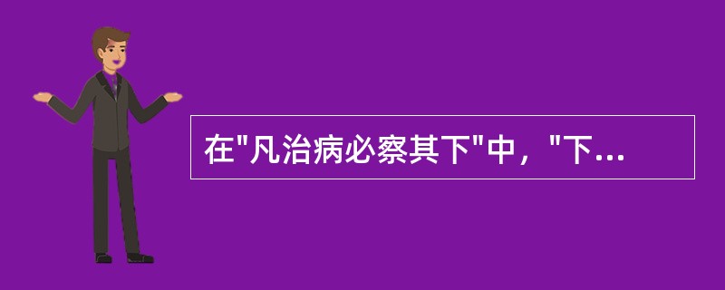 在"凡治病必察其下"中，"下"的意义是( )A、下肢B、脚C、大便D、小便 -