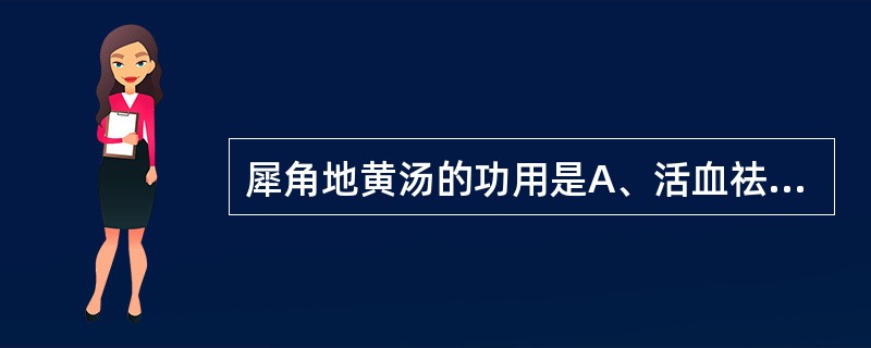 犀角地黄汤的功用是A、活血祛瘀，行气止痛B、清热解毒，凉血散瘀C、清肝宁肺，凉血