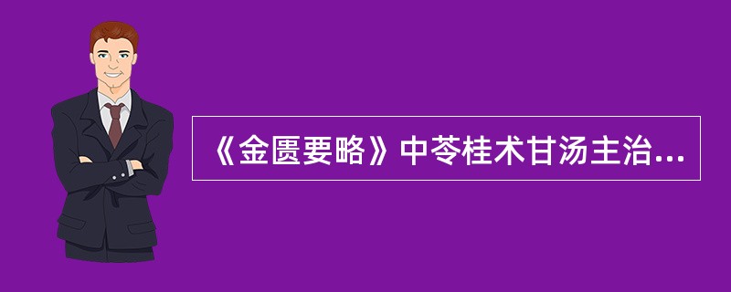 《金匮要略》中苓桂术甘汤主治A、咳逆倚息、短气不得卧的支饮B、心下坚、大如盘的水