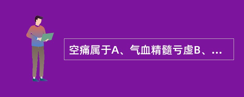 空痛属于A、气血精髓亏虚B、气血运行不畅C、脾胃湿热D、肝阳上亢E、气滞血瘀 -