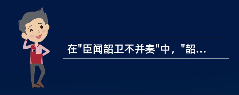 在"臣闻韶卫不并奏"中，"韶卫"之义为( )A、韶国和卫国B、韶乐和卫乐C、尧舜