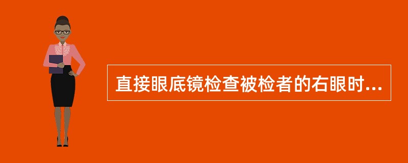 直接眼底镜检查被检者的右眼时A、检查者站在被检者的右侧、用右手握眼底镜、右眼观察