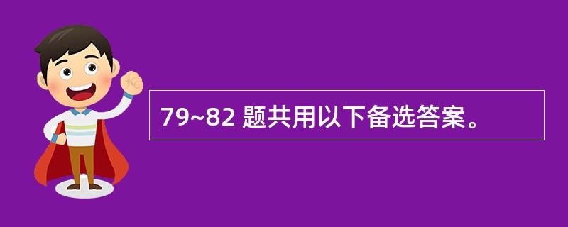 79~82 题共用以下备选答案。