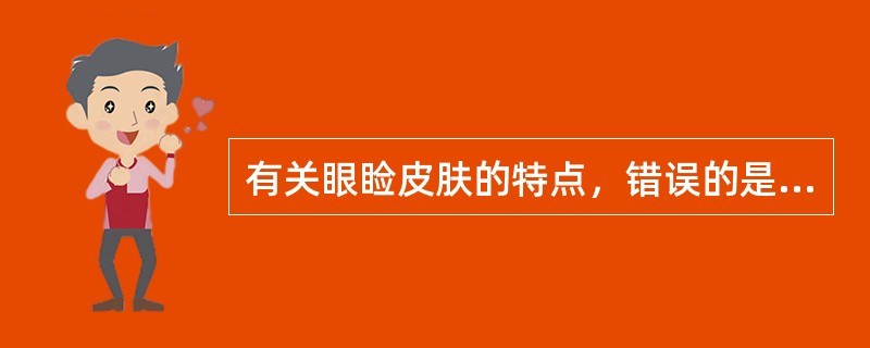 有关眼睑皮肤的特点，错误的是A、为全身皮肤最薄处B、皮下组织特别疏松C、局部炎症