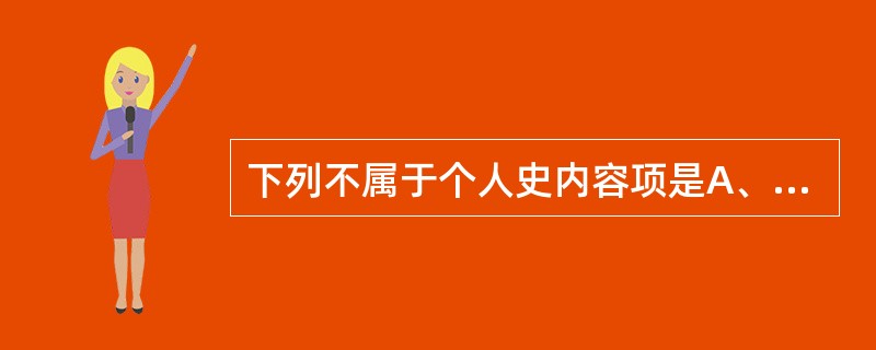 下列不属于个人史内容项是A、胎产史B、喂养史C、生长发育史D、过敏史E、预防接种