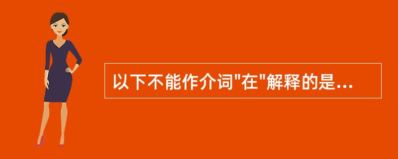 以下不能作介词"在"解释的是( )A、"可玩往来，乃施于人"中的"于"B、"神躁