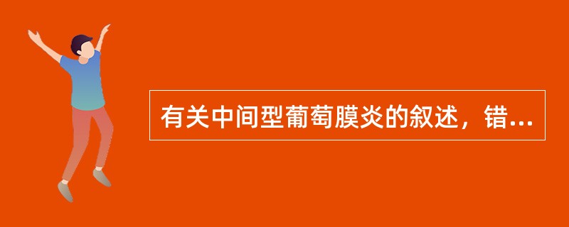 有关中间型葡萄膜炎的叙述，错误的是A、典型改变是下方睫状体平部雪堤样改变B、易出