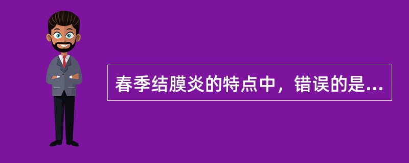 春季结膜炎的特点中，错误的是A、双眼奇痒B、季节性强C、睑结膜铺路石样乳头增生D
