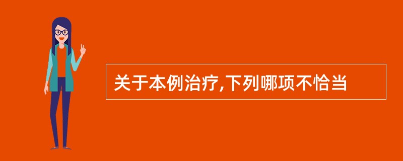 关于本例治疗,下列哪项不恰当