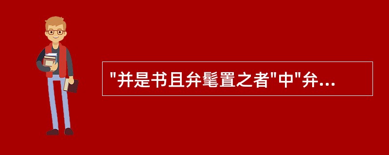 "并是书且弁髦置之者"中"弁髦置之"谓( )A、把缁布冠及额前的短发放在一边B、