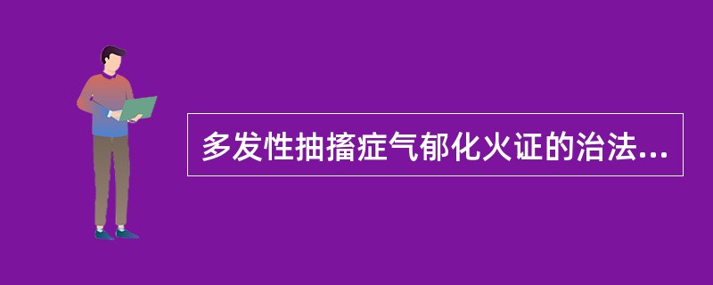 多发性抽搐症气郁化火证的治法为A、疏肝解郁，熄风镇惊B、清肝泻火，熄风镇惊C、泻