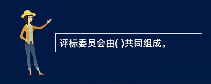 评标委员会由( )共同组成。