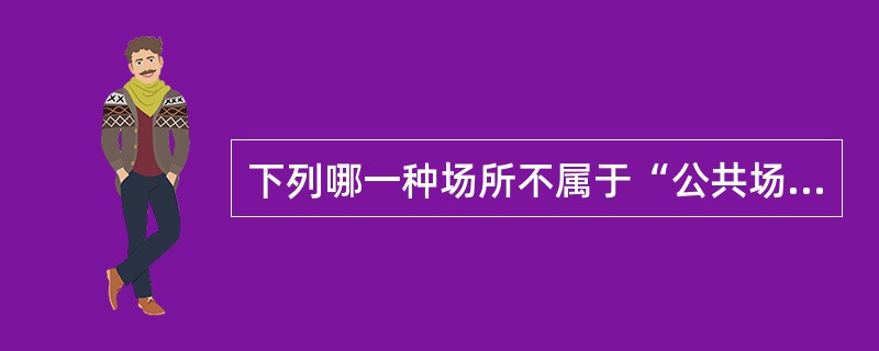 下列哪一种场所不属于“公共场所”