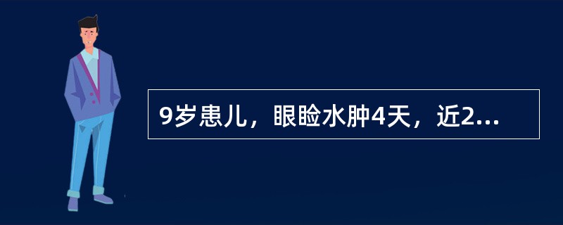 9岁患儿，眼睑水肿4天，近2日加重，浮肿渐及全身，尿少，今晨感呼吸困难，气急，咯