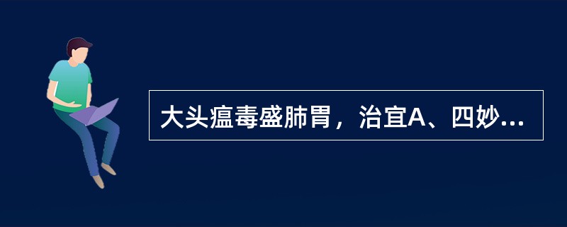 大头瘟毒盛肺胃，治宜A、四妙勇安汤B、清瘟败毒饮C、加减玉女煎D、普济消毒饮E、