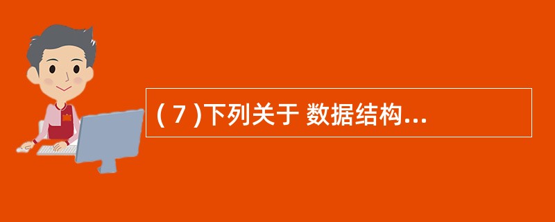 ( 7 )下列关于 数据结构 基本概念的叙述中,哪一条是正确的?A )数据的逻辑