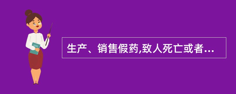 生产、销售假药,致人死亡或者对人体健康造成特别严重危