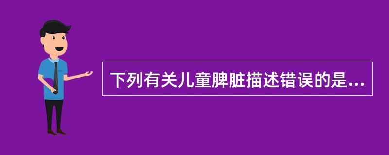 下列有关儿童脾脏描述错误的是A、3～6个月左肋下偶可扪及B、1岁以后不应扪及C、