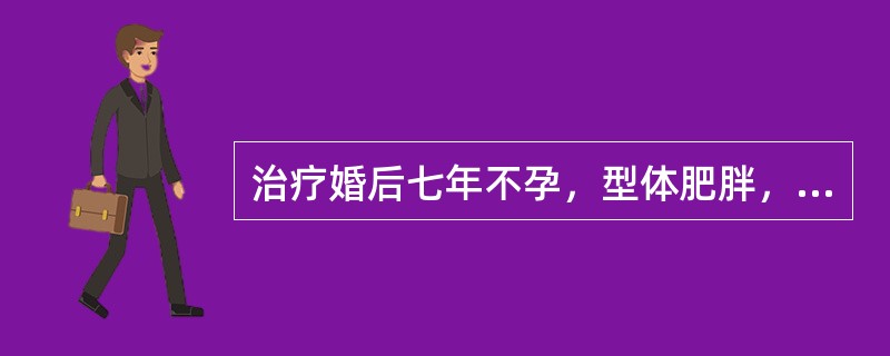 治疗婚后七年不孕，型体肥胖，经行错后，带下量多，质稠黏，面色咣白，胸闷泛恶，苔白