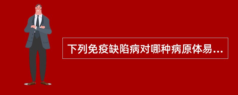 下列免疫缺陷病对哪种病原体易感。补体缺陷病