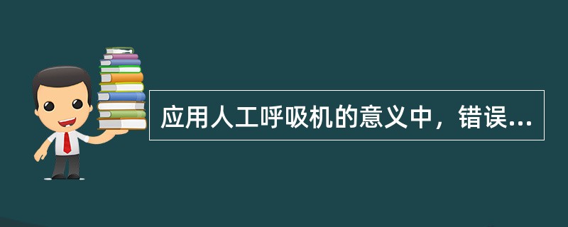 应用人工呼吸机的意义中，错误的是A、降低颅内压B、减少呼吸功C、改善通气功能D、