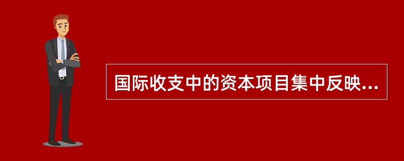 国际收支中的资本项目集中反映了一国同国外资金往来的情况,主要有( )。