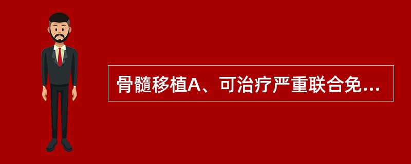 骨髓移植A、可治疗严重联合免疫缺陷病B、可治疗细胞免疫缺陷C、可治疗腺苷脱氨酸（