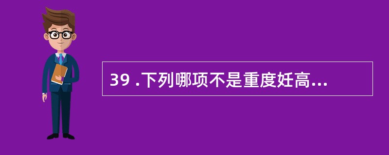 39 .下列哪项不是重度妊高征的表现A .血压高于 21 . 3 £¯ 14 .