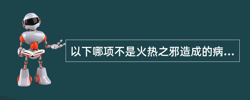 以下哪项不是火热之邪造成的病证( )A、肿B、水液浑浊C、躁狂越D、首如裹E、呕