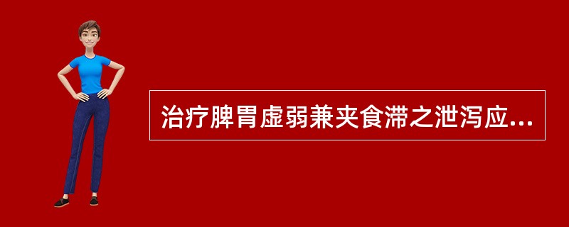 治疗脾胃虚弱兼夹食滞之泄泻应首选