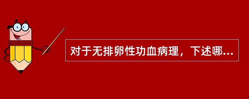 对于无排卵性功血病理，下述哪项是不恰当的A、表现为雌激素突破型出血B、表现为雌激