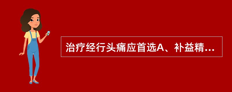 治疗经行头痛应首选A、补益精血B、清肝泻火C、调理气血D、补益肝肾E、解表清里